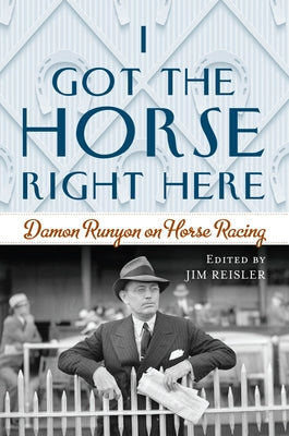 I Got the Horse Right Here: Damon Runyon on Horse Racing by Reisler, Joseph James