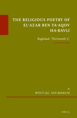 The Religious Poetry of El'azar Ben Ya'aqov Ha-Bavli: Baghdad, Thirteenth C. by Van Bekkum, Wout J.