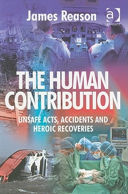 The Human Contribution: Unsafe Acts, Accidents and Heroic Recoveries by Reason, James