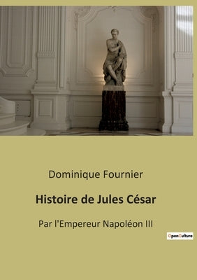 Histoire de Jules César: Par l'Empereur Napoléon III by Fournier, Dominique