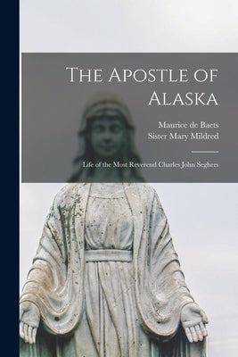 The Apostle of Alaska: Life of the Most Reverend Charles John Seghers by Baets, Maurice de 1863-1931