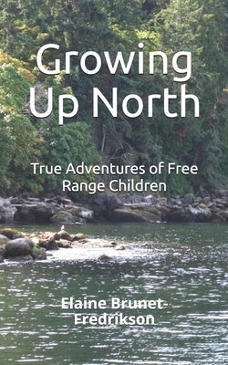 Growing Up North: True Adventures of Free Range Children by Brunet-Fredrikson, Elaine