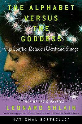 The Alphabet Versus the Goddess: The Conflict Between Word and Image by Shlain, Leonard