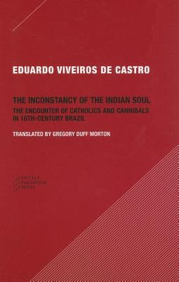 The Inconstancy of the Indian Soul: The Encounter of Catholics and Cannibals in 16-Century Brazil by Viveiros De Castro, Eduardo