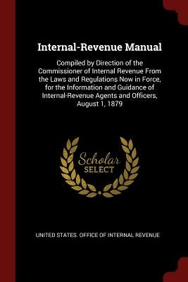 Internal-Revenue Manual: Compiled by Direction of the Commissioner of Internal Revenue From the Laws and Regulations Now in Force, for the Info by United States Office of Internal Revenu