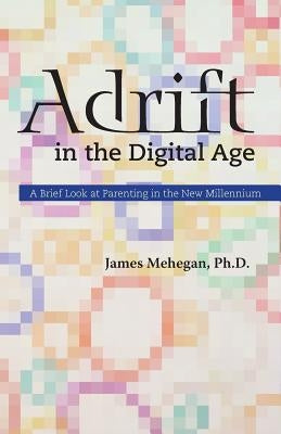 Adrift in the Digital Age: A Brief Look at Parenting in the New Millennium by Mehegan, James Edward