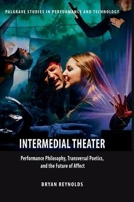 Intermedial Theater: Performance Philosophy, Transversal Poetics, and the Future of Affect by Reynolds, Bryan