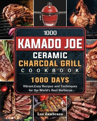 1000 Kamado Joe Ceramic Charcoal Grill Cookbook: 1000 Days Vibrant, Easy Recipes and Techniques for the World's Best Barbecue by Zambrano, Luz