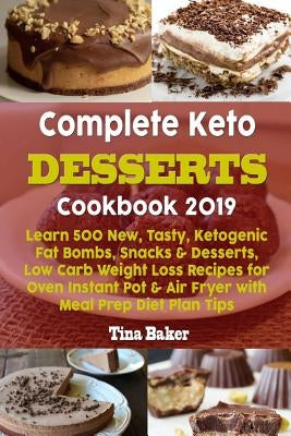 Complete Keto Desserts Cookbook 2019: Learn 500 New, Tasty, Ketogenic Fat Bombs, Snacks & Desserts, Low Carb Weight Loss Recipes for Oven Instant Pot by Baker, Tina