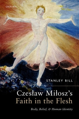 Czeslaw Milosz's Faith in the Flesh: Body, Belief, and Human Identity by Bill, Stanley