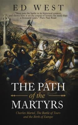 The Path of the Martyrs: Charles Martel, the Battle of Tours and the Birth of Europe by West, Ed