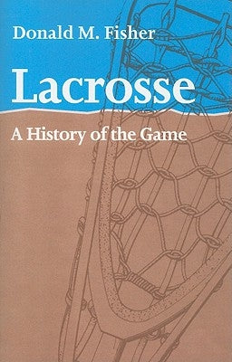 Lacrosse: A History of the Game by Fisher, Donald M.