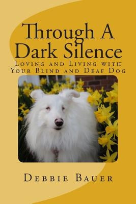 Through A Dark Silence: Loving and Living with Your Blind and Deaf Dog by Bauer, Debbie