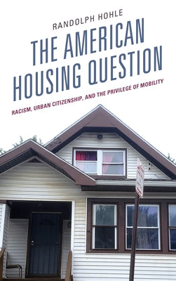 The American Housing Question: Racism, Urban Citizenship, and the Privilege of Mobility by Hohle, Randolph