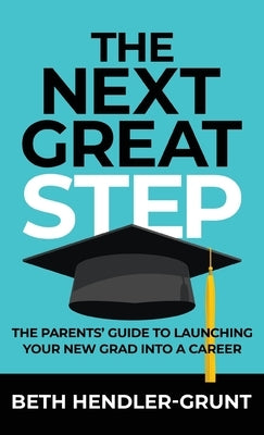 The Next Great Step: The Parents' Guide to Launching Your New Grad into a Career by Hendler-Grunt, Beth