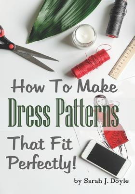 How to Make Dress Patterns That Fit Perfectly: Illustrated Step-By-Step Guide for Easy Pattern Making by Doyle, Sarah J.