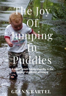 The joy of jumping in puddles: A tale of breathtaking stupidity in the name of childhood adventure by Bartel, Glenn
