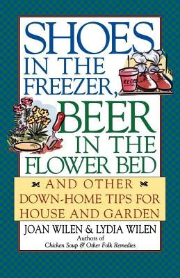 Shoes in the Freezer, Beer in the Flower Bed: And Other Down-Home Tips for House and Garden by Wilen, Joan