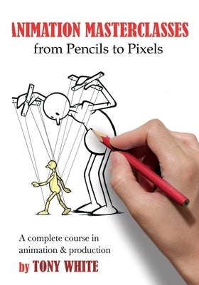 Animation Masterclasses: From Pencils to Pixels: A Complete Course in Animation & Production by White, Tony