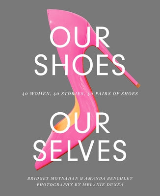 Our Shoes, Our Selves: 40 Women, 40 Stories, 40 Pairs of Shoes by Moynahan, Bridget