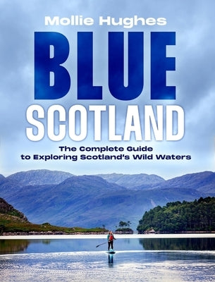 Blue Scotland: The Ultimate Guide to Exploring Scotland's Wild Waters by Hughes, Mollie
