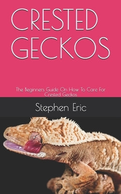 Crested Geckos: The Beginners Guide On How To Care For Crested Geckos by Eric, Stephen