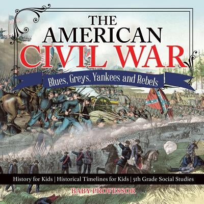 The American Civil War - Blues, Greys, Yankees and Rebels. - History for Kids Historical Timelines for Kids 5th Grade Social Studies by Baby Professor