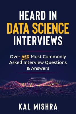 Heard In Data Science Interviews: Over 650 Most Commonly Asked Interview Questions & Answers by Mishra, Kal