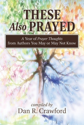 These Also Prayed: A Year of Prayer Thoughts from Authors You May or May Not Know by Crawford, Dan R.