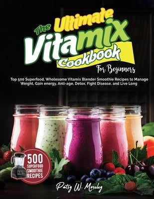 The Ultimate Vitamix Cookbook For Beginners: Top 500 Superfood, Wholesome Vitamix Blender Smoothie Recipes to Lose Weight, Gain energy, Anti-age, Deto by Moseley, Patsy W.