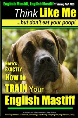 English Mastiff, English Mastiff Training AAA AKC - Think Like ME, But Don't Eat Your Poop!: Here's EXACTLY How To TRAIN Your English Mastiff by Pearce, Paul Allen