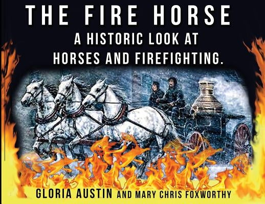 The Fire Horse: A Historic Look at Horses and Firefighting by Austin, Gloria