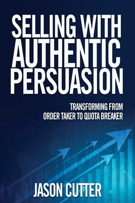 Selling with Authentic Persuasion: Transform from Order Taking to Quota Breaker by Cutter, Jason