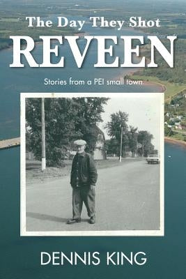 The Day They Shot Reveen: and other stories from small town PEI by King, Dennis