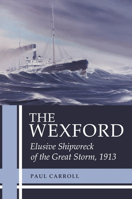The Wexford: Elusive Shipwreck of the Great Storm, 1913 by Carroll, Paul