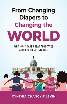 From Changing Diapers to Changing the World: Why Moms Make Great Advocates and How to Get Started by Changyit Levin, Cynthia