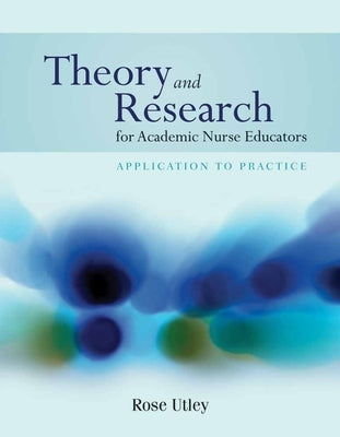 Theory and Research for Academic Nurse Educators: Application to Practice: Application to Practice by Utley, Rose