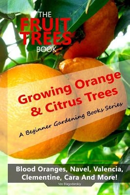 The Fruit Trees Book: Growing Orange & Citrus Trees ? Blood Oranges, Navel, Valencia, Clementine, Cara And More: DIY Planting, Irrigation, F by Blagodarskiy, Vas