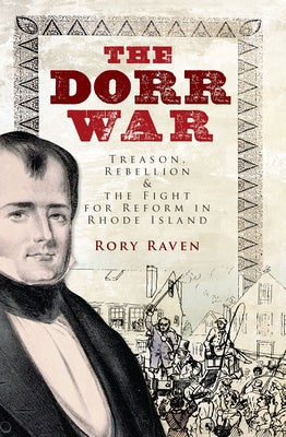 The Dorr War: Treason, Rebellion & the Fight for Reform in Rhode Island by Raven, Rory