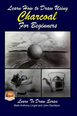 Learn How to Draw Using Charcoal for Beginners by Davidson, John