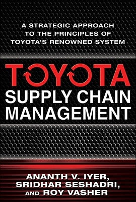 Toyota Supply Chain Management: A Strategic Approach to Toyota's Renowned System by Iyer, Ananth