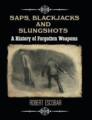 Saps, Blackjacks and Slungshots: A History of Forgotten Weapons by Escobar, Robert
