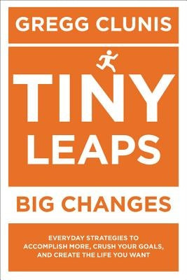 Tiny Leaps, Big Changes: Everyday Strategies to Accomplish More, Crush Your Goals, and Create the Life You Want by Clunis, Gregg