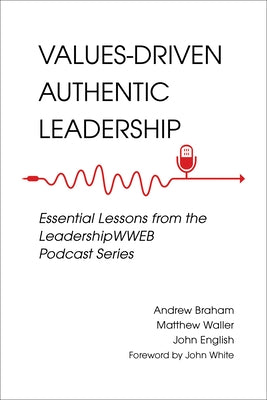Values-Driven Authentic Leadership: Essential Lessons from the Leadershipwweb Podcast Series by Braham, Andrew
