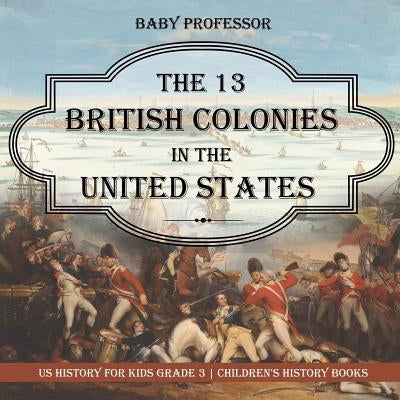 The 13 British Colonies in the United States - US History for Kids Grade 3 Children's History Books by Baby Professor
