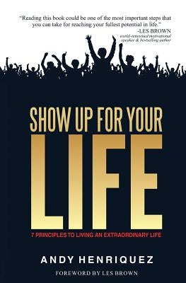 Show Up for Your Life: 7 Principles to Living an Extraordinary Life by Henriquez, Andy