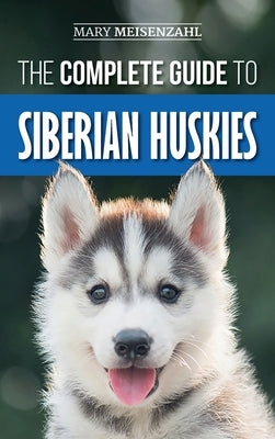 The Complete Guide to Siberian Huskies: Finding, Preparing For, Training, Exercising, Feeding, Grooming, and Loving your new Husky Puppy by Meisenzahl, Mary