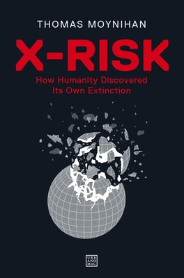 X-Risk: How Humanity Discovered Its Own Extinction by Moynihan, Thomas