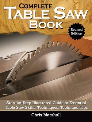 Complete Table Saw Book, Revised Edition: Step-By-Step Illustrated Guide to Essential Table Saw Skills, Techniques, Tools and Tips by Marshall, Chris