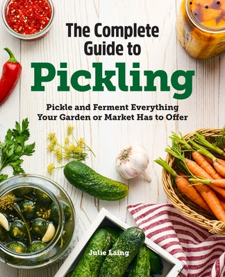 The Complete Guide to Pickling: Pickle and Ferment Everything Your Garden or Market Has to Offer by Laing, Julie